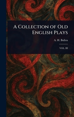 A Collection of Old English Plays by Bullen, A. H. (Arthur Henry)