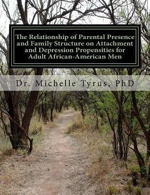 The Relationship of Parental Presence and Family Structure on Attachment and Depression Propensities for Adult African-American Men by Tyrus Phd, Michelle Lorraine