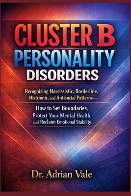 Cluster B Personality Disorders: Recognizing Narcissistic, Borderline, Histrionic, and Antisocial Patterns-How to Set Boundaries, Protect Your Mental by Vale, Adrian