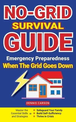 No-Grid Survival Guide: Master the Essential Skills and Strategies to Safeguard Your Family, Build Self-Sufficiency, and Thrive in Crisis by Carson, Dennis