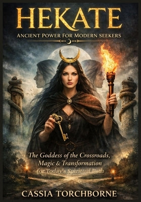 Hekate: ANCIENT POWER FOR MODERN SEEKERS: The Goddess of the Crossroads, Magic, and Transformation for Today's Spiritual Path by Torchborne, Cassia