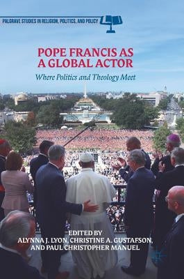 Pope Francis as a Global Actor: Where Politics and Theology Meet by Lyon, Alynna J.
