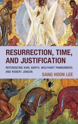 Resurrection, Time, and Justification: Referencing Karl Barth, Wolfhart Pannenberg, and Robert Jenson by Lee, Sang Hoon