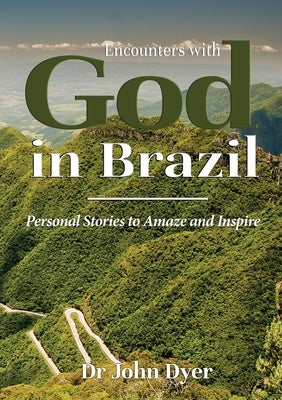 Encounters with God in Brazil: Personal Stories to Amaze and Inspire by Dyer, John