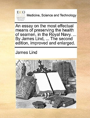 An essay on the most effectual means of preserving the health of seamen, in the Royal Navy. ... By James Lind, ... The second edition, improved and en by Lind, James