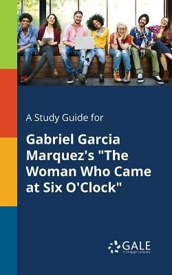 A Study Guide for Gabriel Garcia Marquez's "The Woman Who Came at Six O'Clock" by Gale, Cengage Learning