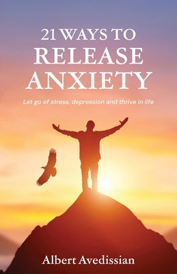 21 Ways to Release Anxiety: Let go of stress, depression and thrive in life by Avedissian, Albert
