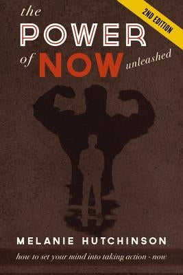 The Power of "Now" Unleashed: How to set your Mind into Taking Action "Now" so you can achieve your Dreams by Hutchinson, Melanie