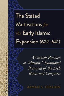 The Stated Motivations for the Early Islamic Expansion (622-641): A Critical Revision of Muslims' Traditional Portrayal of the Arab Raids and Conquest by Lacey, R. Kevin