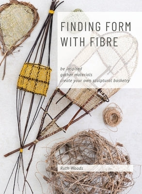 Find Form with Fibre, Be inspired, gather materials and create your own sculptural basketry by Woods, Ruth