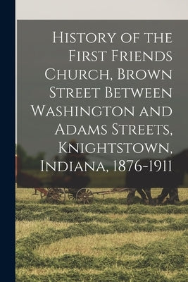 History of the First Friends Church, Brown Street Between Washington and Adams Streets, Knightstown, Indiana, 1876-1911 by Anonymous