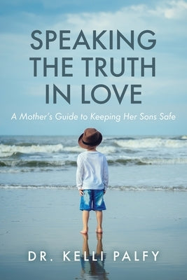 Speaking in the Truth in Love: A Mother's Guide to Keeping Her Sons Safe by Palfy, Kelli