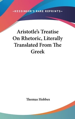 Aristotle's Treatise On Rhetoric, Literally Translated From The Greek by Hobbes, Thomas