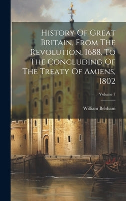 History Of Great Britain, From The Revolution, 1688, To The Concluding Of The Treaty Of Amiens, 1802; Volume 7 by Belsham, William