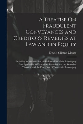 A Treatise On Fraudulent Conveyances and Creditor's Remedies at Law and in Equity: Including a Consideration of the Provisions of the Bankruptcy Law A by Moore, DeWitt Clinton