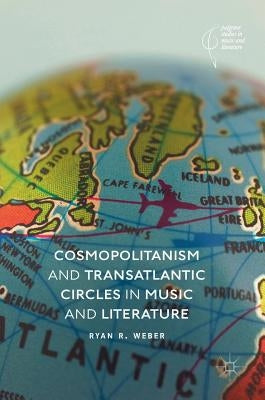 Cosmopolitanism and Transatlantic Circles in Music and Literature by Weber, Ryan R.