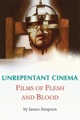 Unrepentant Cinema - Films of Flesh and Blood by Simpson, James
