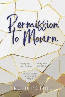 Permission to Mourn: Engaging with Culture, Story and Scripture in a Quest for Healing with Hope by Potinu, Ruth