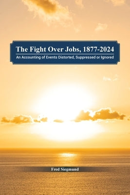 The Fight Over Jobs, 1877-2024: An Accounting of Events Distorted, Suppressed or Ignored by Siegmund, Fred