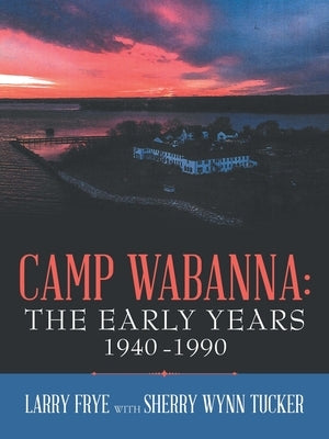 Camp Wabanna: the Early Years 1940-1990 by Frye, Larry