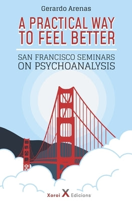 A Practical Way to Feel Better: San Francisco Seminars on Psychoanalysis by Arenas, Gerardo