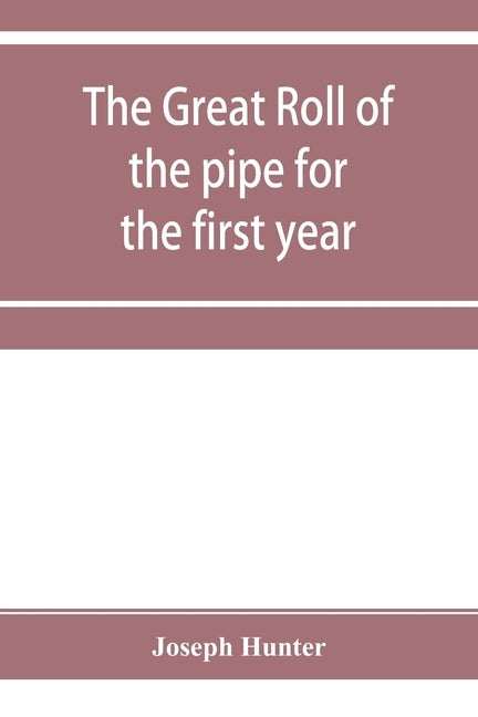 The great roll of the pipe for the first year of the reign of King Richard the First, A.D. 1189-1190. Now first printed from the original in the custo by Hunter, Joseph