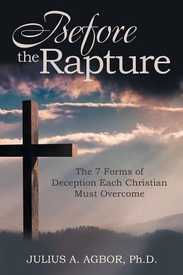 Before the Rapture: The 7 Forms of Deception Each Christian Must Overcome by Agbor, Julius A.