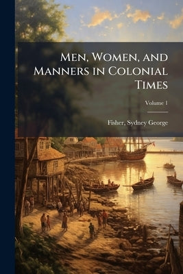 Men, Women, and Manners in Colonial Times; Volume 1 by Fisher, Sydney George 1856-1927