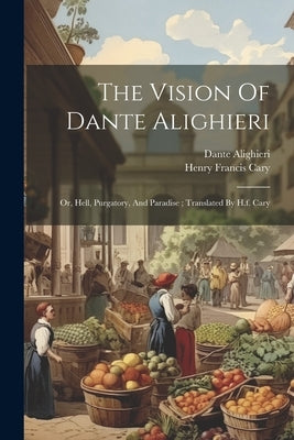 The Vision Of Dante Alighieri: Or, Hell, Purgatory, And Paradise; Translated By H.f. Cary by 1265-1321, Dante Alighieri
