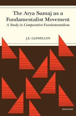 The Arya Samaj as a Fundamentalist Movement: A Study in Comparative Fundamentalism by Llewellyn, J. E.