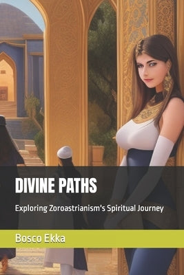 Divine Paths: Exploring Zoroastrianism's Spiritual Journey by Ekka, Bosco