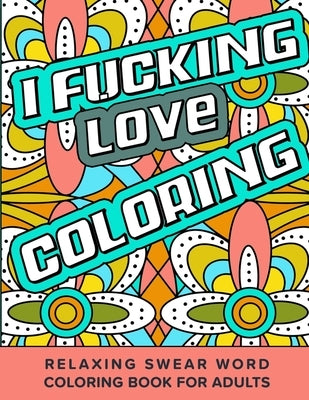 I Fucking Love Coloring Relaxing Swear Word Coloring Book For Adults: Dirty Curse Words Color Pages - Fun Stress Relief For Grown-Up Women And Men by Activity Fox Press