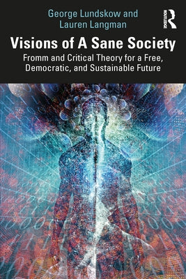 Visions of a Sane Society: Fromm and Critical Theory for a Free, Democratic, and Sustainable Future by Lundskow, George