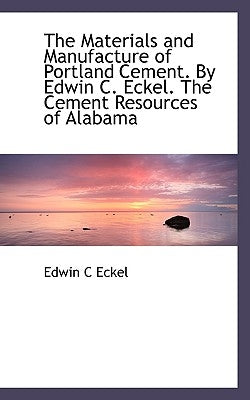 The Materials and Manufacture of Portland Cement. by Edwin C. Eckel. the Cement Resources of Alabama by Eckel, Edwin C.