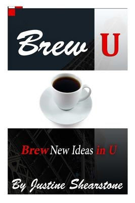 Brew U: Brew new ideas within U and perk up your life! by Shearstone, Justine Joy