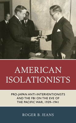 American Isolationists: Pro-Japan Anti-interventionists and the FBI on the Eve of the Pacific War, 1939-1941 by Jeans, Roger B.