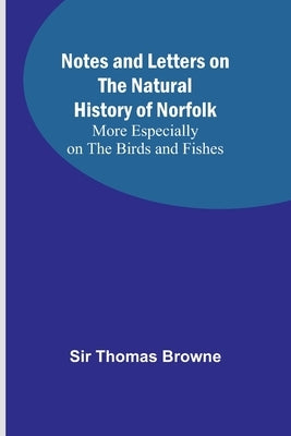 Notes and Letters on the Natural History of Norfolk; More Especially on the Birds and Fishes by Thomas Browne