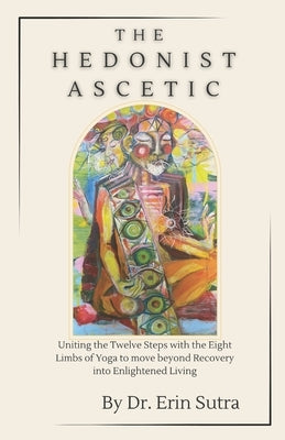 The Hedonist Ascetic: Uniting the 12 Steps and the 8-Fold Path to Move Beyond Recovery Into Enlightened Daily Life by Sutra, Erin