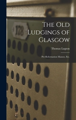 The Old Ludgings of Glasgow: Pre-Reformation Manses, Etc. by Lugton, Thomas