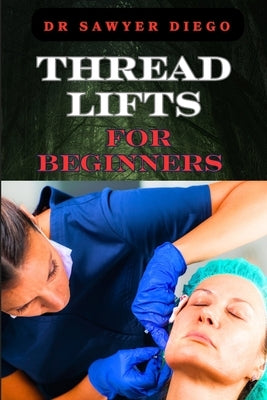 Thread Lifts for Beginners: Comprehensive Guide To Non-Surgical Facial Rejuvenation, Techniques, Benefits, And Aftercare Tips by Diego, Sawyer