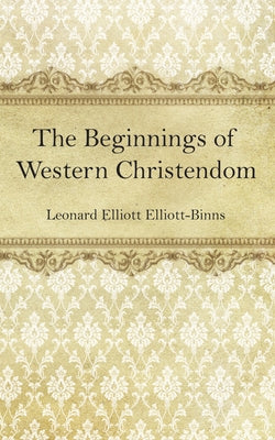 The Beginnings of Western Christendom by Elliott-Binns, Leonard Elliott