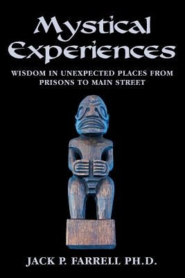 Mystical Experiences: Wisdom In Unexpected Places From Prisons to Main Street: Wisdom in Unexpected Places From Prisons to Main Street by Farrell Ph. D., Jack P.