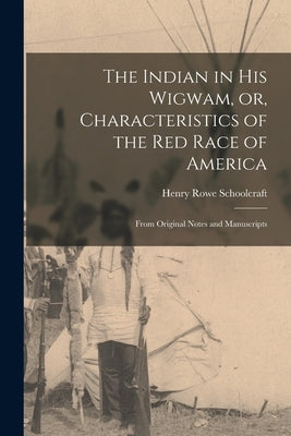 The Indian in His Wigwam, or, Characteristics of the Red Race of America [microform]: From Original Notes and Manuscripts by Schoolcraft, Henry Rowe 1793-1864