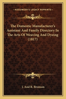 The Domestic Manufacturer's Assistant and Family Directory in the Arts of Weaving and Dyeing (1817) by Bronson, J.