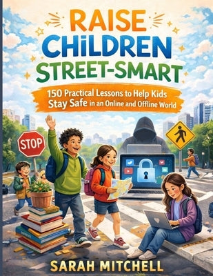 Raise Children Street-Smart: 150 Practical Lessons to Teach Children Safety, Confidence, and Real-World Awareness in an Online and Offline World by Mitchell, Sarah