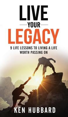 Live Your Legacy: 9 Life Lessons To Living A Life Worth Passing On by Hubbard, Ken
