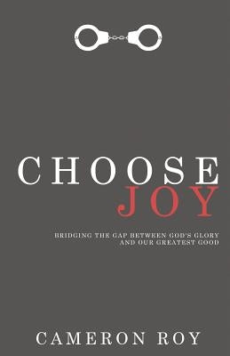 Choose Joy: Bridging the Gap Between God's Glory and Our Greatest Good by Roy, Cameron