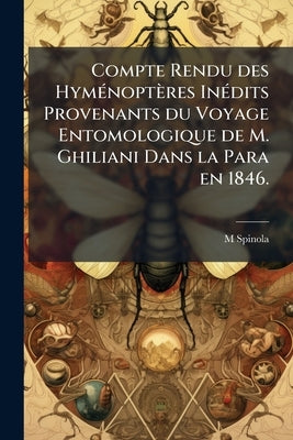 Compte Rendu des Hyménoptères Inédits Provenants du Voyage Entomologique de M. Ghiliani Dans la Para en 1846. by Spinola, M.