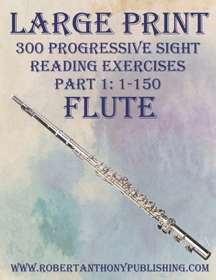 Large Print: 300 Progressive Sight Reading Exercises for Flute: Part 1: 1 - 150 by Anthony, Robert