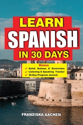 Learn Spanish in 30 Days: Master Spanish Fast: A 30-Day Crash Course for Beginners to Fluent Speakers - Speak with Confidence, Understand Native Conve by Aachen, Franziska